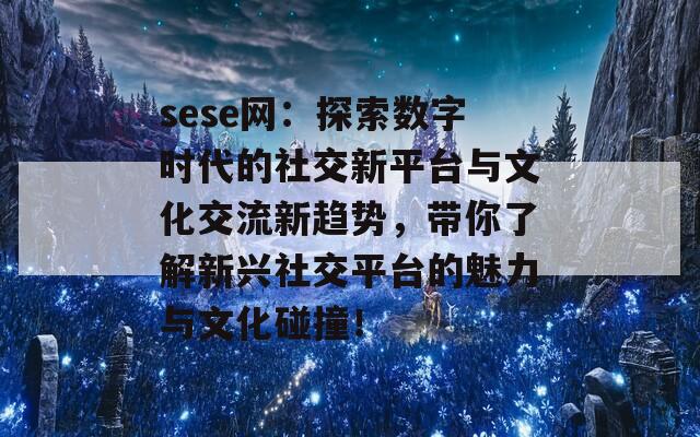 sese网：探索数字时代的社交新平台与文化交流新趋势，带你了解新兴社交平台的魅力与文化碰撞！  第1张