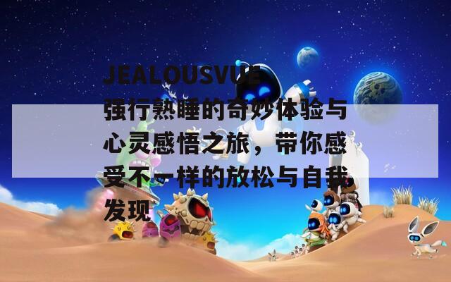 JEALOUSVUE强行熟睡的奇妙体验与心灵感悟之旅，带你感受不一样的放松与自我发现  第1张