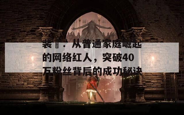 裴旻：从普通家庭崛起的网络红人，突破40万粉丝背后的成功秘诀  第1张