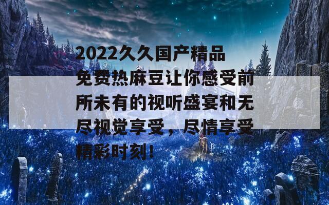 2022久久国产精品免费热麻豆让你感受前所未有的视听盛宴和无尽视觉享受，尽情享受精彩时刻！  第1张