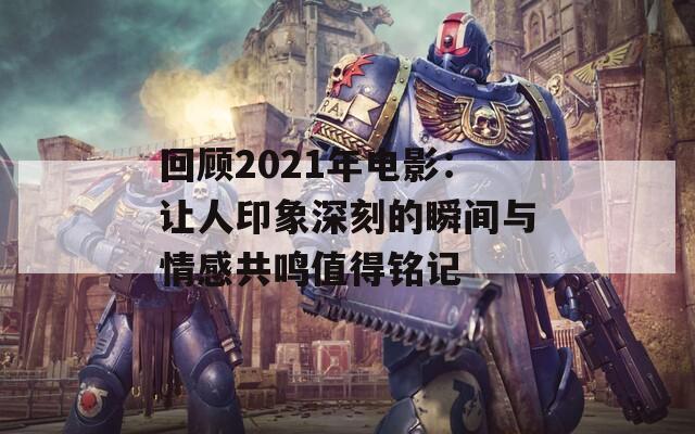 回顾2021年电影：让人印象深刻的瞬间与情感共鸣值得铭记  第1张