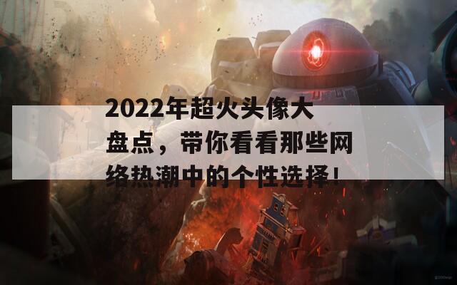 2022年超火头像大盘点，带你看看那些网络热潮中的个性选择！  第1张