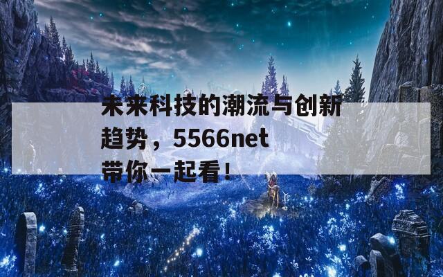 未来科技的潮流与创新趋势，5566net带你一起看！  第1张