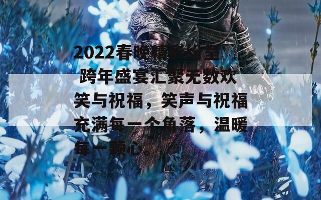 2022春晚精彩纷呈 跨年盛宴汇聚无数欢笑与祝福，笑声与祝福充满每一个角落，温暖每一颗心。  第1张