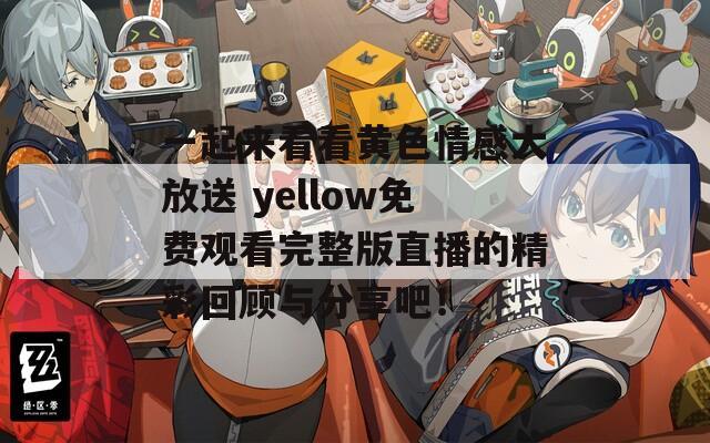 一起来看看黄色情感大放送 yellow免费观看完整版直播的精彩回顾与分享吧！  第1张