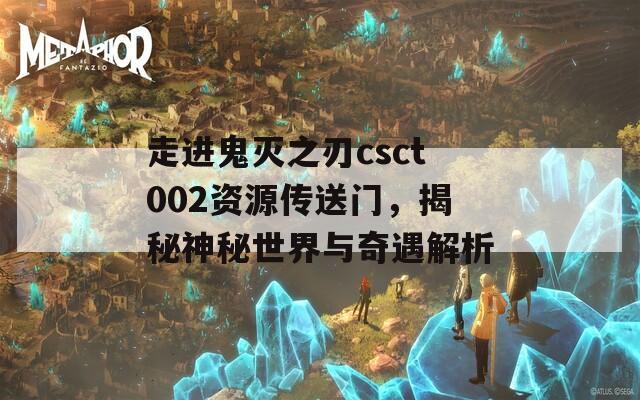 走进鬼灭之刃csct002资源传送门，揭秘神秘世界与奇遇解析  第1张