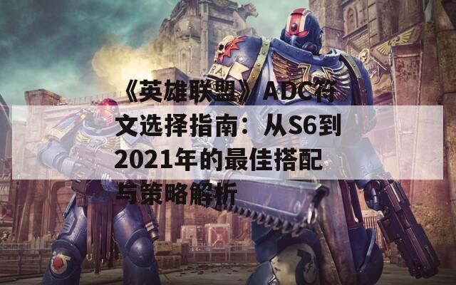 《英雄联盟》ADC符文选择指南：从S6到2021年的最佳搭配与策略解析  第1张