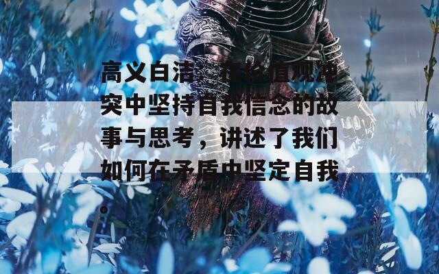 高义白洁：在价值观冲突中坚持自我信念的故事与思考，讲述了我们如何在矛盾中坚定自我。  第1张