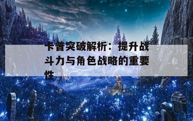 卡普突破解析：提升战斗力与角色战略的重要性  第1张