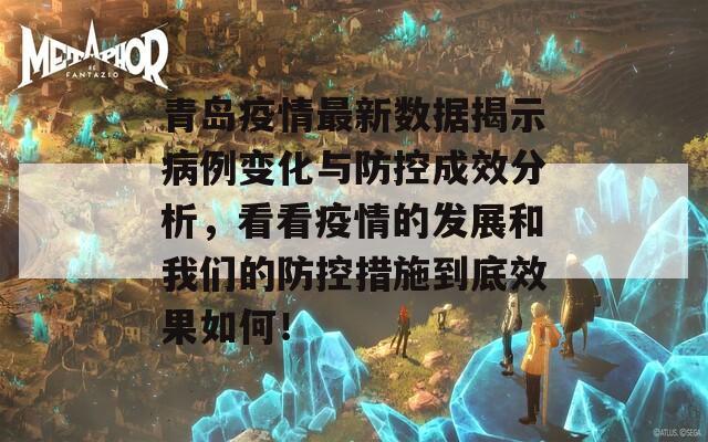 青岛疫情最新数据揭示病例变化与防控成效分析，看看疫情的发展和我们的防控措施到底效果如何！  第1张