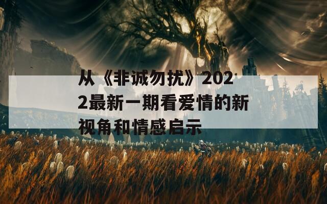 从《非诚勿扰》2022最新一期看爱情的新视角和情感启示  第1张