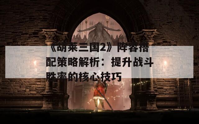 《胡莱三国2》阵容搭配策略解析：提升战斗胜率的核心技巧  第1张