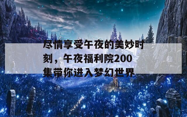 尽情享受午夜的美妙时刻，午夜福利院200集带你进入梦幻世界  第1张