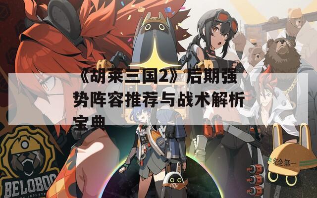 《胡莱三国2》后期强势阵容推荐与战术解析宝典  第1张