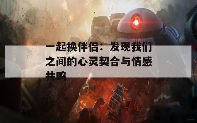 一起换伴侣：发现我们之间的心灵契合与情感共鸣  第1张