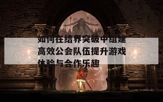 如何在结界突破中组建高效公会队伍提升游戏体验与合作乐趣