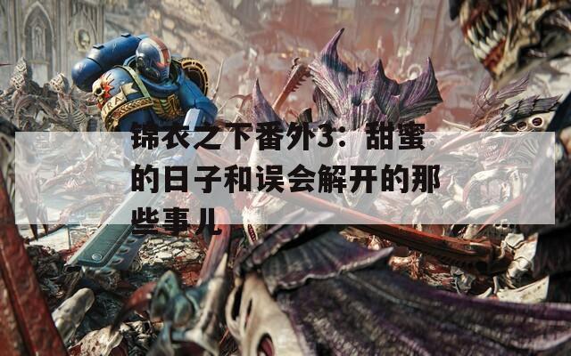 锦衣之下番外3：甜蜜的日子和误会解开的那些事儿  第1张