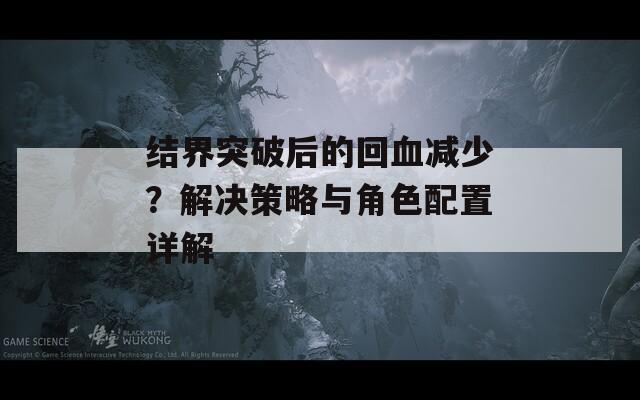 结界突破后的回血减少？解决策略与角色配置详解  第1张