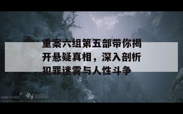 重案六组第五部带你揭开悬疑真相，深入剖析犯罪迷雾与人性斗争  第1张