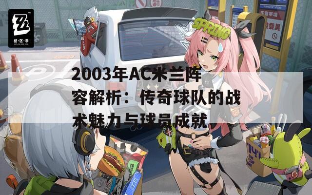 2003年AC米兰阵容解析：传奇球队的战术魅力与球员成就  第1张