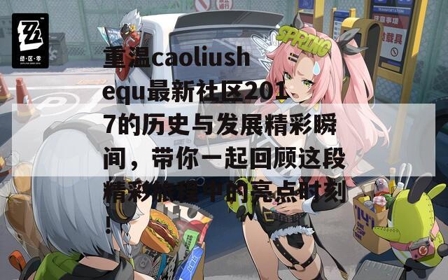 重温caoliushequ最新社区2017的历史与发展精彩瞬间，带你一起回顾这段精彩旅程中的亮点时刻！