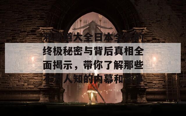 邪恶道大全日本全彩的终极秘密与背后真相全面揭示，带你了解那些不为人知的内幕和趣事  第1张