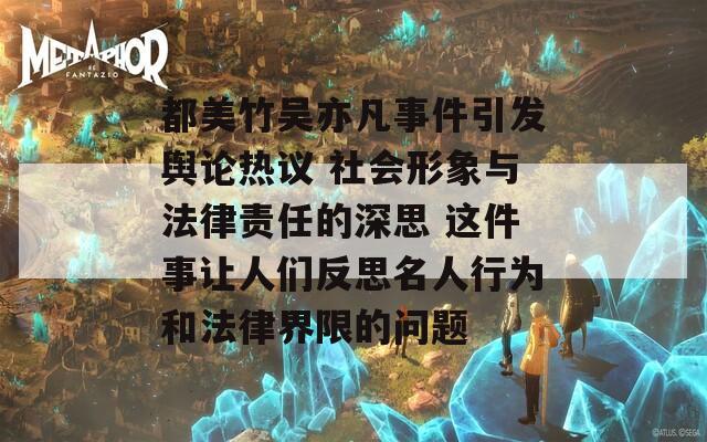 都美竹吴亦凡事件引发舆论热议 社会形象与法律责任的深思 这件事让人们反思名人行为和法律界限的问题  第1张