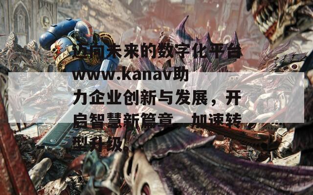 迈向未来的数字化平台www.kanav助力企业创新与发展，开启智慧新篇章，加速转型升级。  第1张