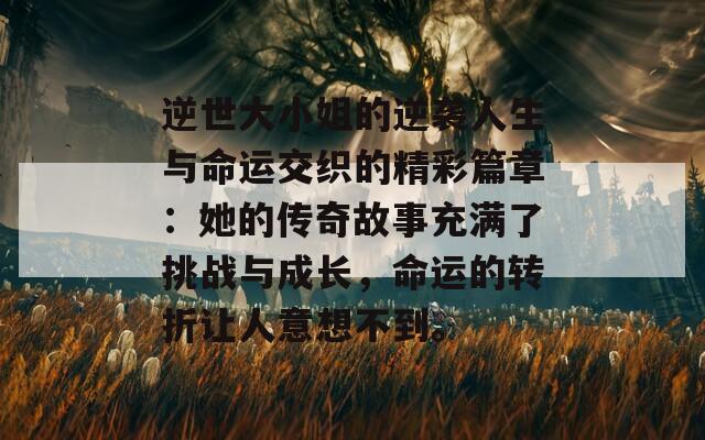 逆世大小姐的逆袭人生与命运交织的精彩篇章：她的传奇故事充满了挑战与成长，命运的转折让人意想不到。  第1张