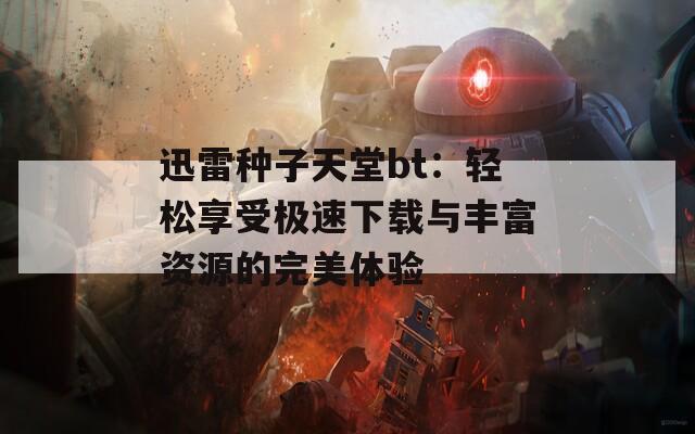 迅雷种子天堂bt：轻松享受极速下载与丰富资源的完美体验  第1张