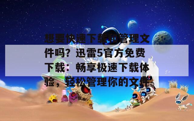 想要快速下载和管理文件吗？迅雷5官方免费下载：畅享极速下载体验，轻松管理你的文件  第1张