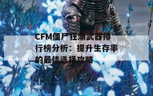 CFM僵尸狂潮武器排行榜分析：提升生存率的最佳选择攻略  第1张