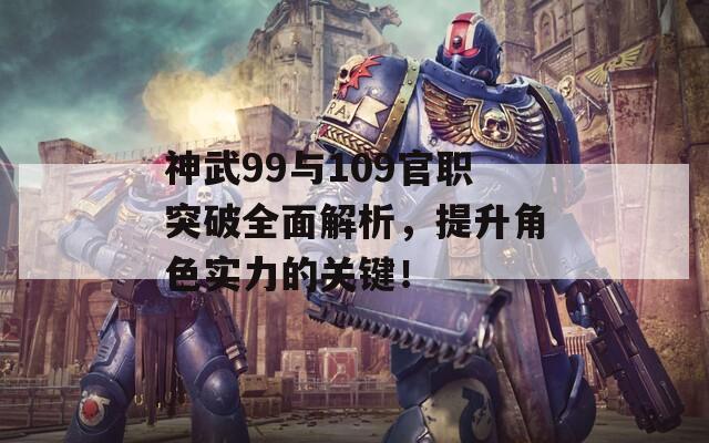 神武99与109官职突破全面解析，提升角色实力的关键！  第1张