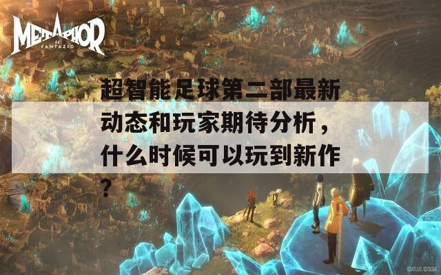 超智能足球第二部最新动态和玩家期待分析，什么时候可以玩到新作？  第1张