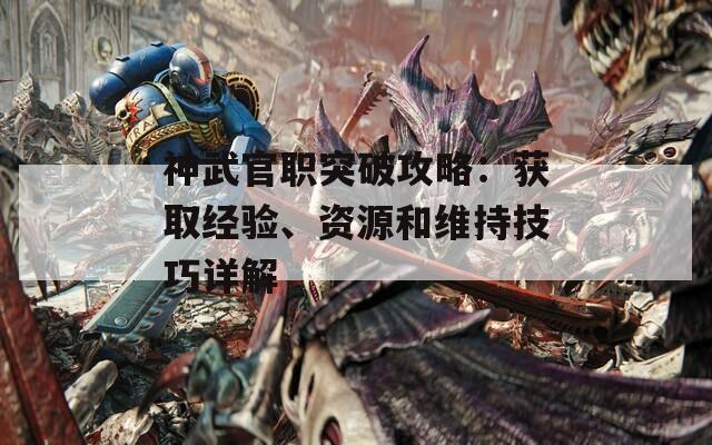 神武官职突破攻略：获取经验、资源和维持技巧详解  第1张