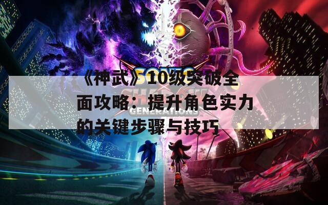 《神武》10级突破全面攻略：提升角色实力的关键步骤与技巧