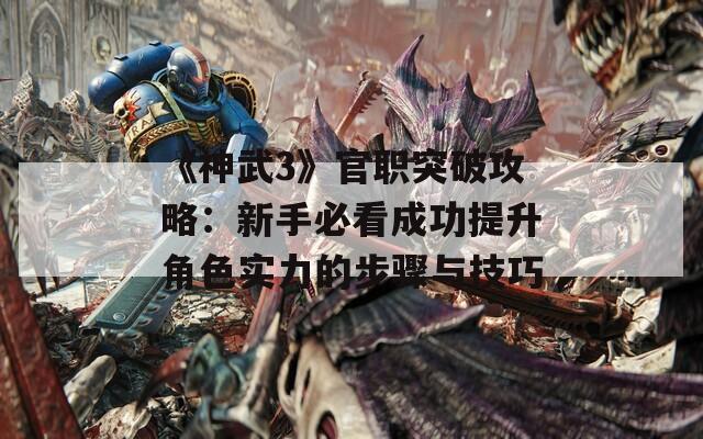 《神武3》官职突破攻略：新手必看成功提升角色实力的步骤与技巧  第1张