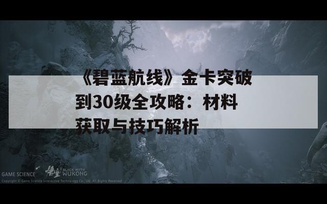 《碧蓝航线》金卡突破到30级全攻略：材料获取与技巧解析  第1张