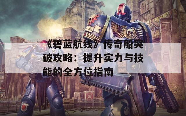 《碧蓝航线》传奇船突破攻略：提升实力与技能的全方位指南  第1张