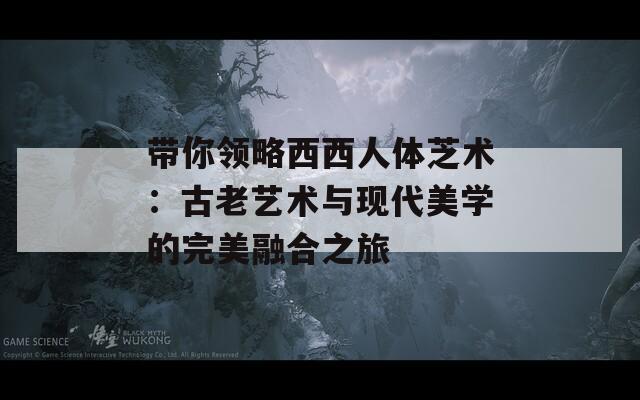 带你领略西西人体芝术：古老艺术与现代美学的完美融合之旅  第1张