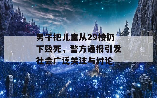 男子把儿童从29楼扔下致死，警方通报引发社会广泛关注与讨论  第1张