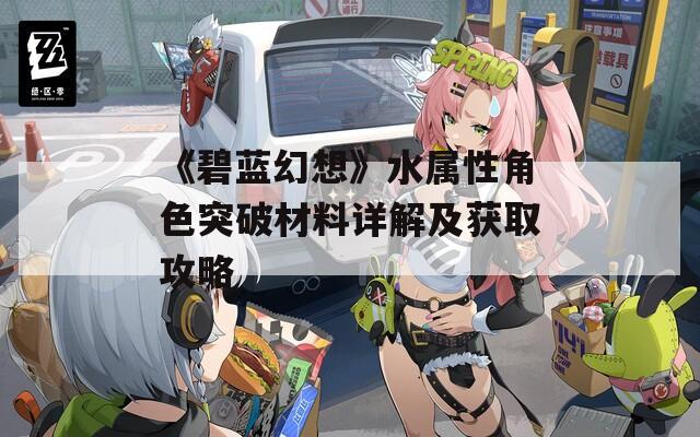 《碧蓝幻想》水属性角色突破材料详解及获取攻略  第1张