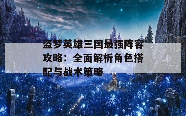 盗梦英雄三国最强阵容攻略：全面解析角色搭配与战术策略  第1张