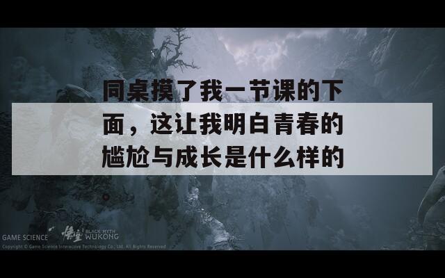 同桌摸了我一节课的下面，这让我明白青春的尴尬与成长是什么样的。  第1张