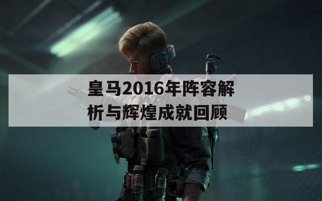 皇马2016年阵容解析与辉煌成就回顾  第1张