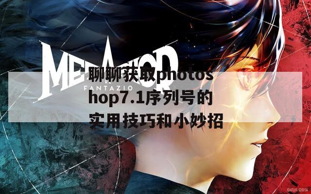 聊聊获取photoshop7.1序列号的实用技巧和小妙招  第1张