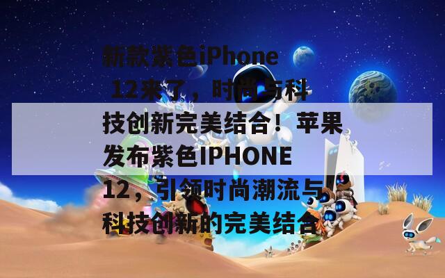 新款紫色iPhone 12来了，时尚与科技创新完美结合！苹果发布紫色IPHONE12，引领时尚潮流与科技创新的完美结合  第1张