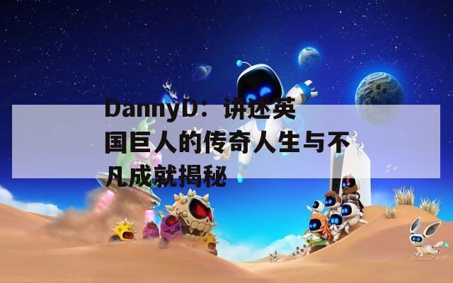 DannyD：讲述英国巨人的传奇人生与不凡成就揭秘  第1张