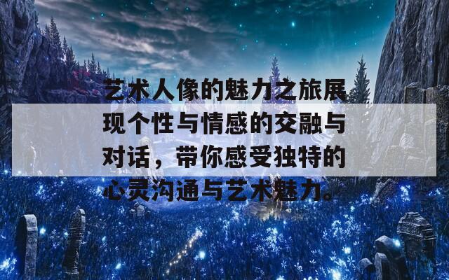 艺术人像的魅力之旅展现个性与情感的交融与对话，带你感受独特的心灵沟通与艺术魅力。