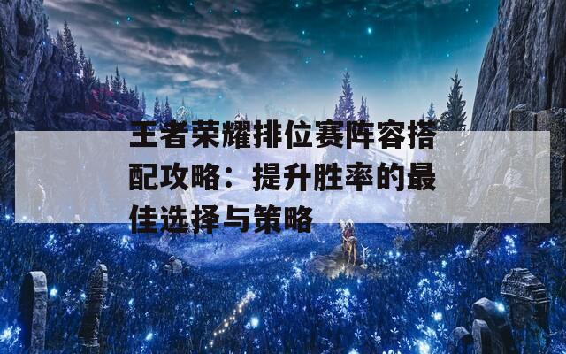 王者荣耀排位赛阵容搭配攻略：提升胜率的最佳选择与策略  第1张